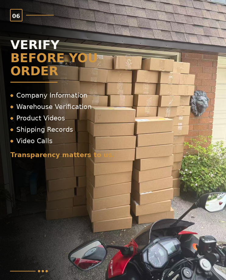 Verify Before You Order — Company information, warehouse verification, product videos, shipping records and video calls. Transparency matters to us.